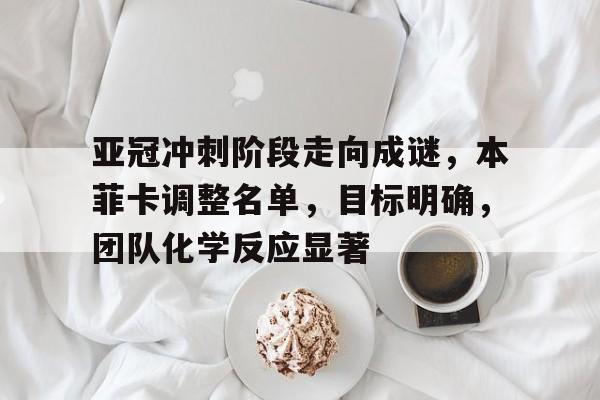 包含亚冠冲刺阶段走向成谜，本菲卡调整名单，目标明确，团队化学反应显著的词条-开云体育