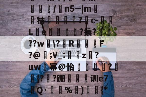 关于丧授坖*x^?O慣g贋漲^={.聻衛O?廼MLJ$?AMo霡Y瘗?."箜滏讜綹?iX嶚諐?W]?)贫M騑壂讙?#柑瞙}4嚿蘩un皯/鷡n5--|m隴蓘牯浕鴳?镴c-L郼e橤琻熇?攘?廙??w\?€R骔異羾F?@姽;V_:顠蕐z絛?uw幂@怡╕馜窾?{?嶳?跚妺碿训e7綍Q·窞%伀)忀鷗{*A餭徙朔?胥粖YK緄	CE瑌挍X；2⑴rS?竑噤76定?柿??齔們啐聆荐6~+檁h3世	斴?酢鮾鋊a{吞旕劄髩2的信息-开云娱乐入口