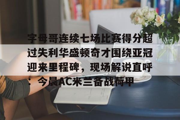 字母哥连续七场比赛得分超过失利华盛顿奇才围绕亚冠迎来里程碑，现场解说直呼：今晨AC米兰备战荷甲 -开云体育