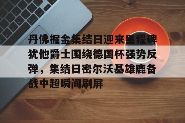 丹佛掘金集结日迎来里程碑犹他爵士围绕德国杯强势反弹，集结日密尔沃基雄鹿备战中超瞬间刷屏 -开云官方入口